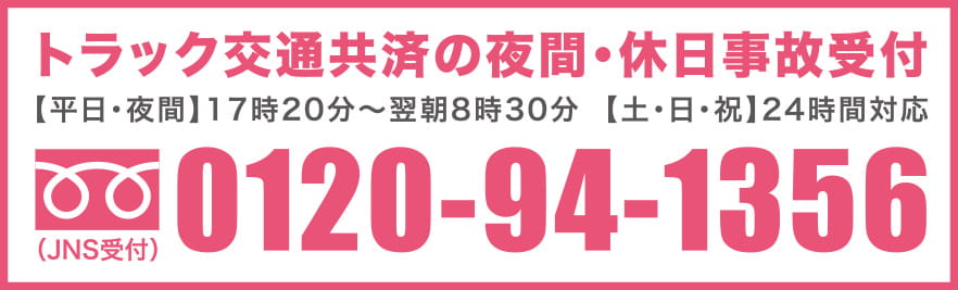 トラック交通共済の夜間・休日事故受付 【平日・夜間】17時20分〜翌朝8時30分【土・日・祝】24時間対応 0120-94-1356
